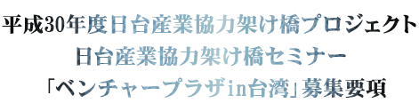平成30年度日台産業協力架け橋プロジェクト日台産業協力架け橋セミナー「ベンチャープラザin台湾」募集要項